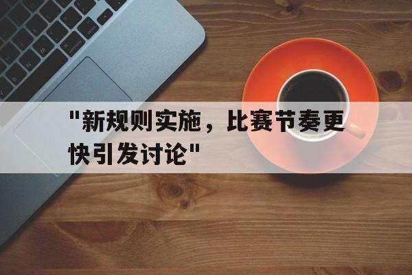 爱游戏体育-&quot;新规则实施，比赛节奏更快引发讨论&quot;的简单介绍